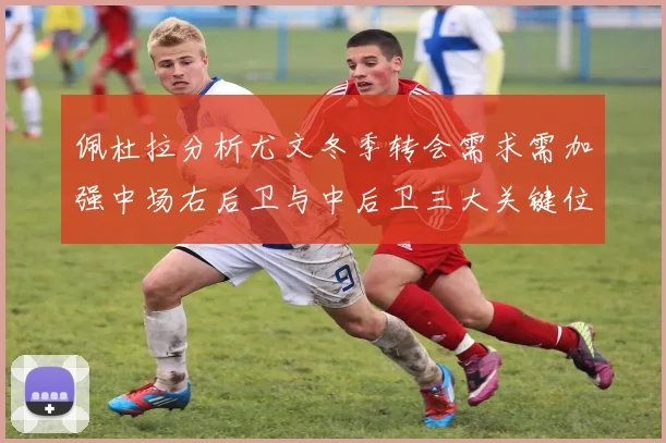 佩杜拉分析尤文冬季转会需求需加强中场右后卫与中后卫三大关键位置
