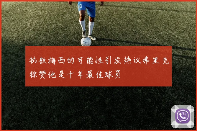 执教梅西的可能性引发热议弗里克称赞他是十年最佳球员