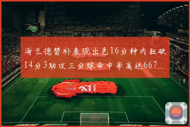 海兰德替补表现出色16分钟内狂砍14分3助攻三分球命中率高达667