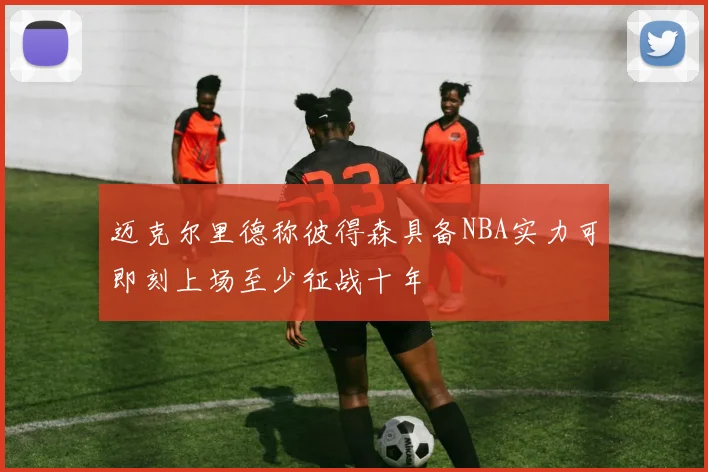 迈克尔里德称彼得森具备NBA实力可即刻上场至少征战十年