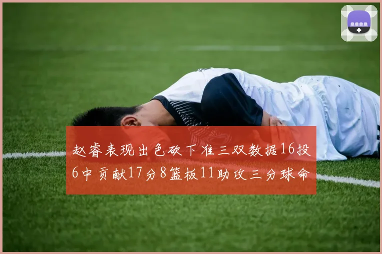 赵睿表现出色砍下准三双数据16投6中贡献17分8篮板11助攻三分球命中率高达385