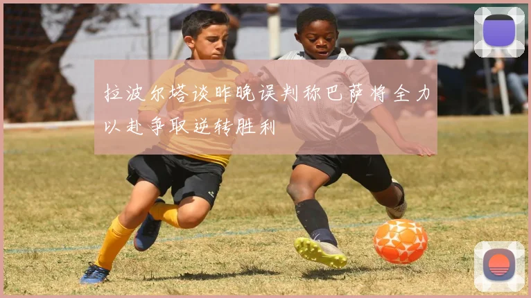 拉波尔塔谈昨晚误判称巴萨将全力以赴争取逆转胜利