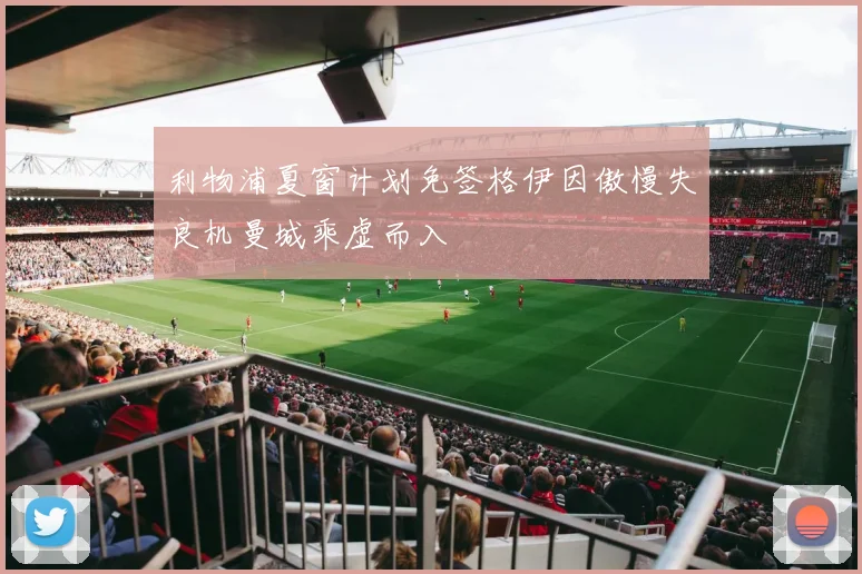 利物浦夏窗计划免签格伊因傲慢失良机曼城乘虚而入