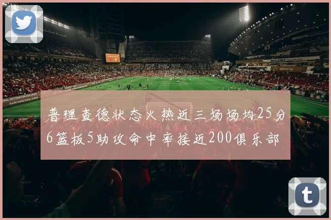 普理查德状态火热近三场场均25分6篮板5助攻命中率接近200俱乐部