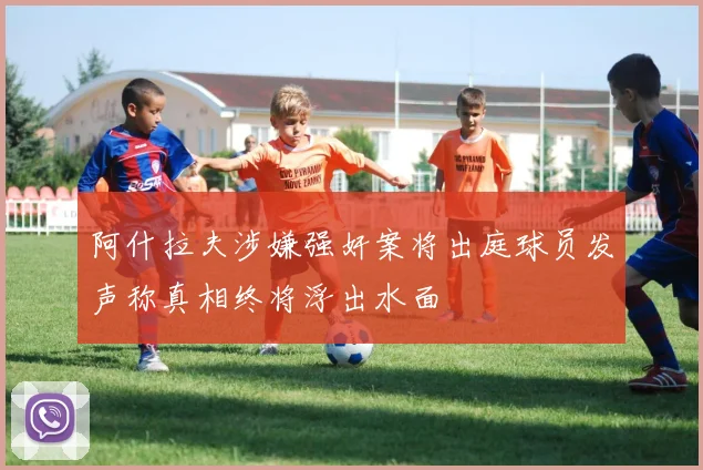 阿什拉夫涉嫌强奸案将出庭球员发声称真相终将浮出水面