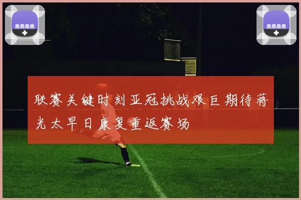 联赛关键时刻亚冠挑战艰巨期待蒋光太早日康复重返赛场