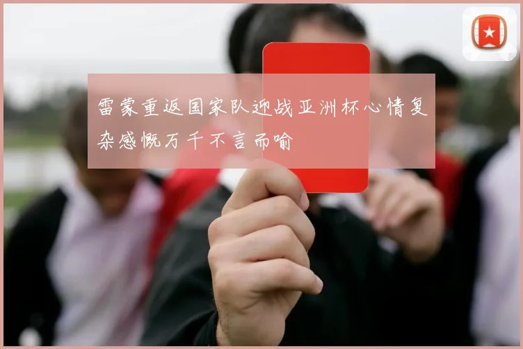 雷蒙重返国家队迎战亚洲杯心情复杂感慨万千不言而喻