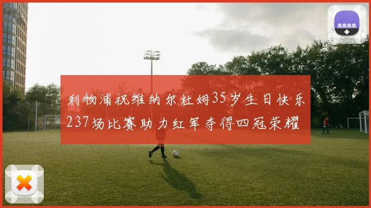 利物浦祝维纳尔杜姆35岁生日快乐237场比赛助力红军夺得四冠荣耀