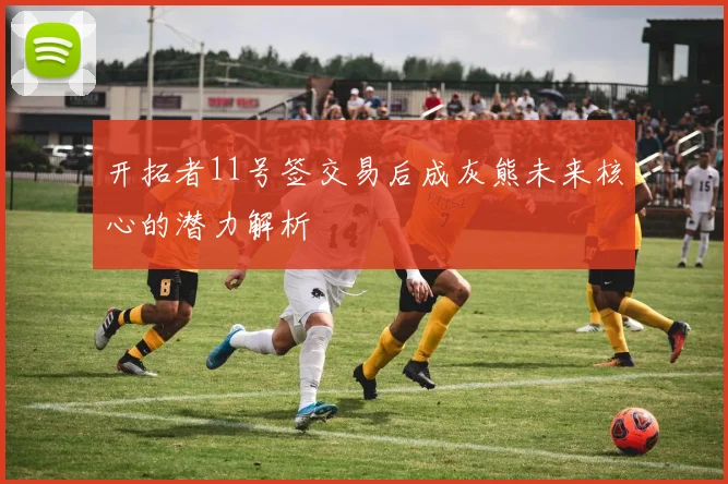 开拓者11号签交易后成灰熊未来核心的潜力解析