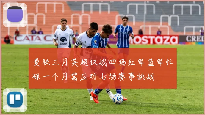 曼联三月英超仅战四场红军蓝军忙碌一个月需应对七场赛事挑战