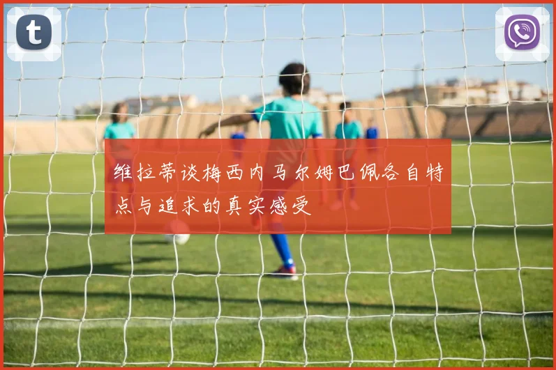 维拉蒂谈梅西内马尔姆巴佩各自特点与追求的真实感受