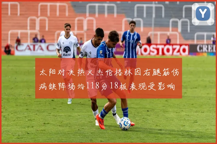 太阳对决热火杰伦格林因右腿筋伤病缺阵场均118分18板表现受影响