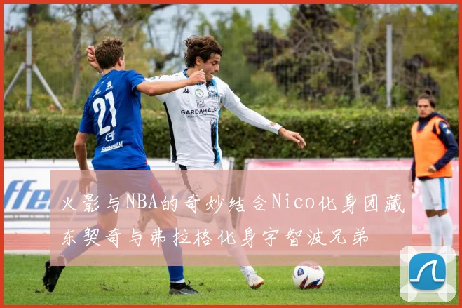 火影与NBA的奇妙结合Nico化身团藏东契奇与弗拉格化身宇智波兄弟