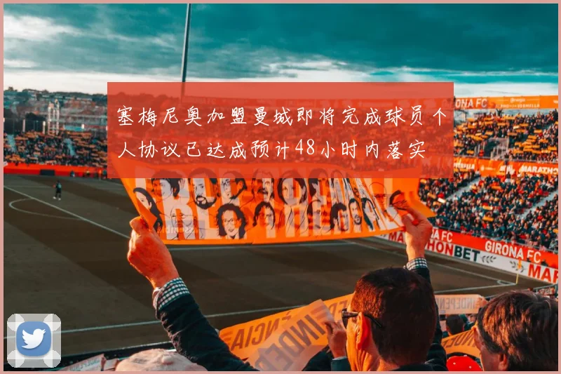 塞梅尼奥加盟曼城即将完成球员个人协议已达成预计48小时内落实