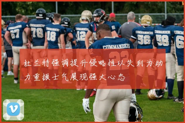 杜兰特强调提升侵略性以失利为动力重振士气展现强大心态