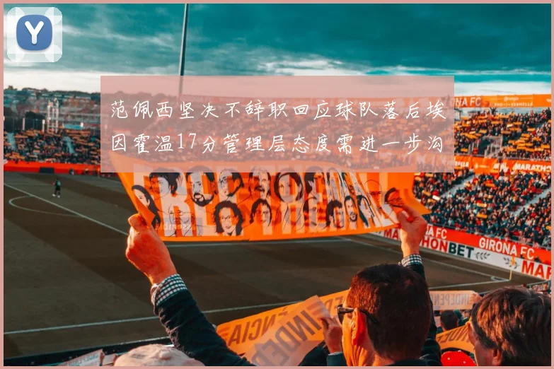 范佩西坚决不辞职回应球队落后埃因霍温17分管理层态度需进一步沟通